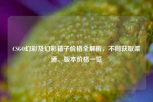 CSGO幻彩及幻彩箱子价格全解析,不同获取渠道、版本价格一览