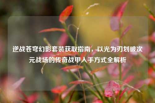 逆战苍穹幻影套装获取指南,以光为刃划破次元战场的传奇战甲入手方式全解析
