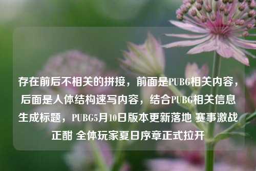 存在前后不相关的拼接,前面是PUBG相关内容,后面是人体结构速写内容,结合PUBG相关信息生成标题,PUBG5月10日版本更新落地 赛事激战正酣 全体玩家夏日序章正式拉开