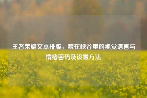 王者荣耀文本排版,藏在峡谷里的视觉语言与情绪密码及设置方法
