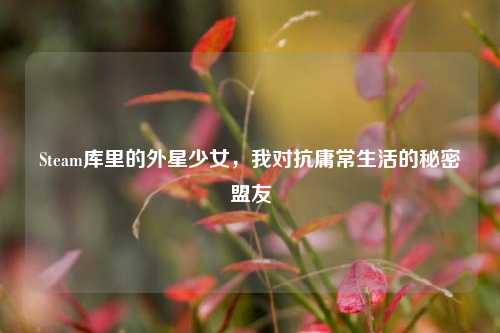Steam库里的外星少女，我对抗庸常生活的秘密盟友