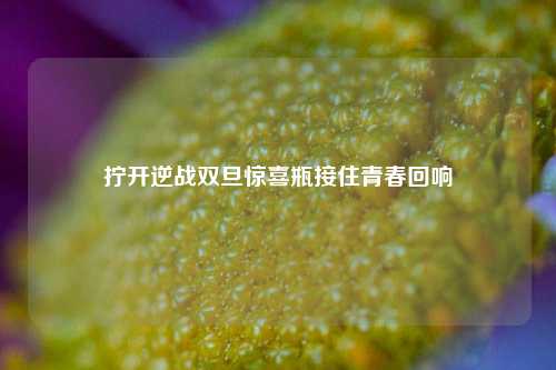 拧开逆战双旦惊喜瓶接住青春回响