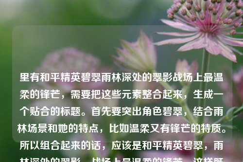 里有和平精英碧翠雨林深处的翠影战场上最温柔的锋芒，需要把这些元素整合起来，生成一个贴合的标题。首先要突出角色碧翠，结合雨林场景和她的特点，比如温柔又有锋芒的特质。所以组合起来的话，应该是和平精英碧翠，雨林深处的翠影，战场上最温柔的锋芒，这样既包含了主体，又有场景和人物特点，符合要求。和平精英碧翠，雨林深处的翠影，战场上最温柔的锋芒