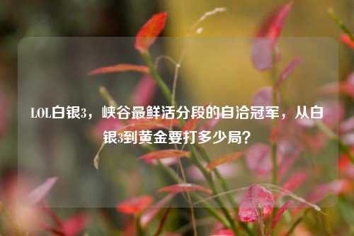 LOL白银3，峡谷最鲜活分段的自洽冠军，从白银3到黄金要打多少局？
