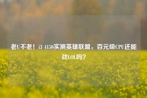 老U不老！i3 4150实测英雄联盟，百元级CPU还能战LOL吗？