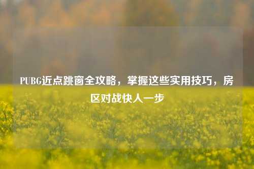 PUBG近点跳窗全攻略，掌握这些实用技巧，房区对战快人一步