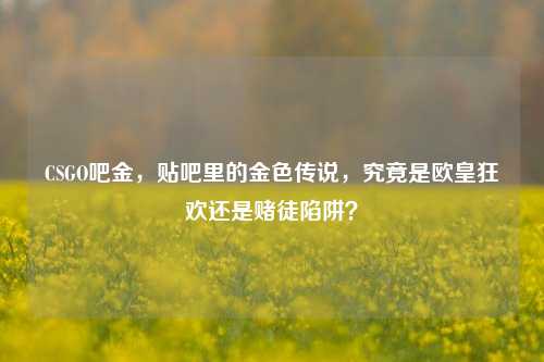 CSGO吧金,贴吧里的金色传说,究竟是欧皇狂欢还是赌徒陷阱?
