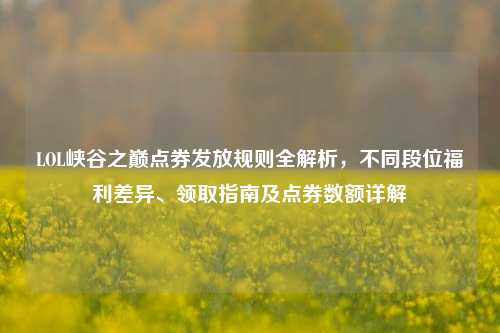 LOL峡谷之巅点券发放规则全解析,不同段位福利差异、领取指南及点券数额详解