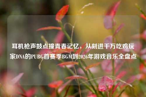 耳机枪声鼓点撞青春记忆,从刻进千万吃鸡玩家DNA的PUBG首赛季BGM到2026年游戏音乐全盘点