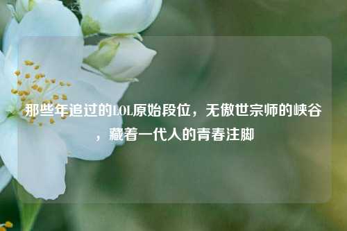 那些年追过的LOL原始段位,无傲世宗师的峡谷,藏着一代人的青春注脚