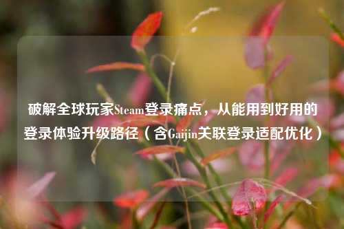 破解全球玩家Steam登录痛点，从能用到好用的登录体验升级路径（含Gaijin关联登录适配优化）