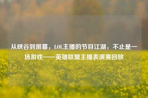 从峡谷到屏幕,LOL主播的节目江湖,不止是一场游戏——英雄联盟主播表演赛回放