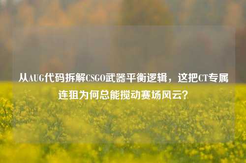 从AUG代码拆解CSGO武器平衡逻辑，这把CT专属连狙为何总能搅动赛场风云？