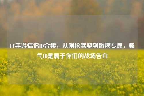 CF手游情侣ID合集，从刚枪默契到撒糖专属，霸气ID是属于你们的战场告白