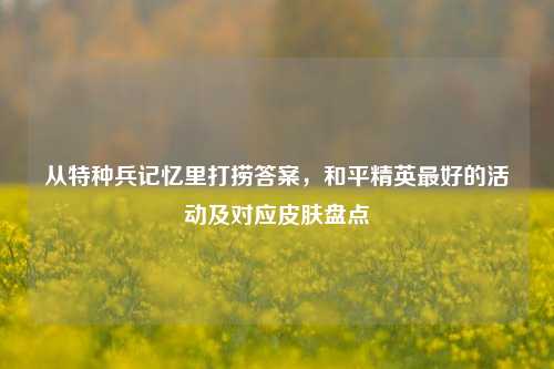 从特种兵记忆里打捞答案，和平精英最好的活动及对应皮肤盘点