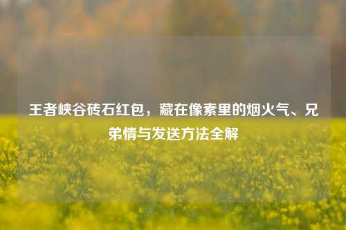 王者峡谷砖石红包,藏在像素里的烟火气、兄弟情与发送方法全解