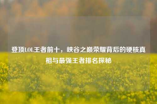 登顶LOL王者前十，峡谷之巅荣耀背后的硬核真相与最强王者排名探秘