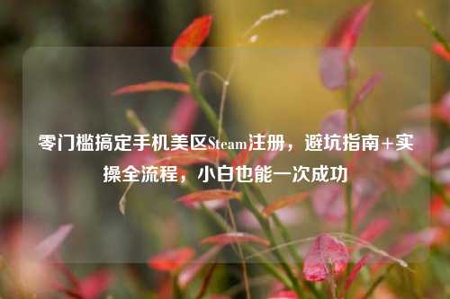 零门槛搞定手机美区Steam注册,避坑指南+实操全流程,小白也能一次成功