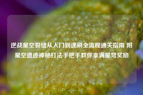逆战星空裂缝从入门到速刷全流程通关指南 附星空遗迹神秘打法手把手教你拿满星穹奖励