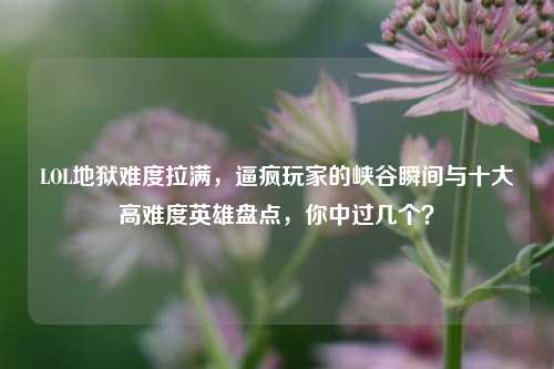 LOL地狱难度拉满，逼疯玩家的峡谷瞬间与十大高难度英雄盘点，你中过几个？