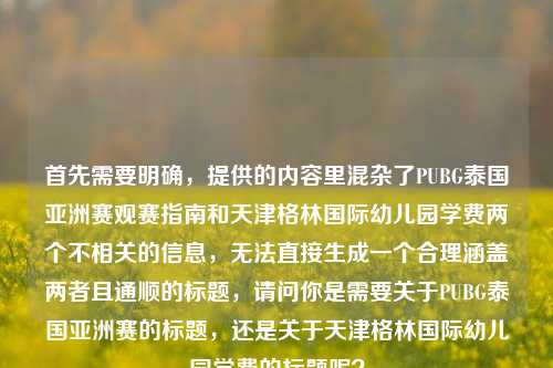 首先需要明确，提供的内容里混杂了PUBG泰国亚洲赛观赛指南和天津格林国际幼儿园学费两个不相关的信息，无法直接生成一个合理涵盖两者且通顺的标题，请问你是需要关于PUBG泰国亚洲赛的标题，还是关于天津格林国际幼儿园学费的标题呢？