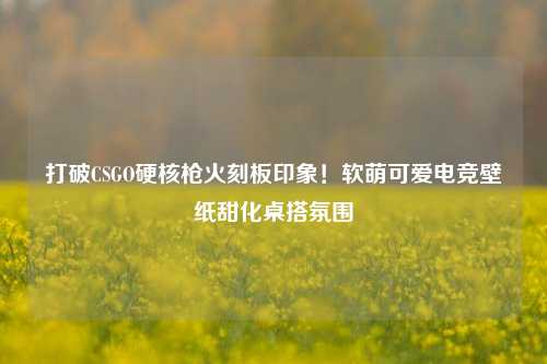 打破CSGO硬核枪火刻板印象!软萌可爱电竞壁纸甜化桌搭氛围