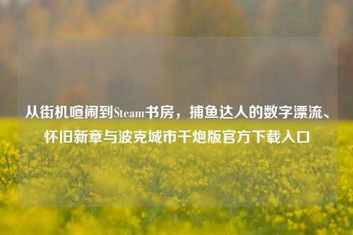 从街机喧闹到Steam书房，捕鱼达人的数字漂流、怀旧新章与波克城市千炮版官方下载入口