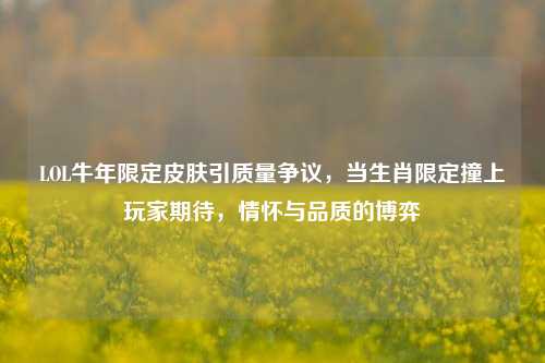 LOL牛年限定皮肤引质量争议,当生肖限定撞上玩家期待,情怀与品质的博弈