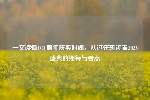 一文读懂LOL周年庆典时间，从过往轨迹看2025盛典的期待与看点