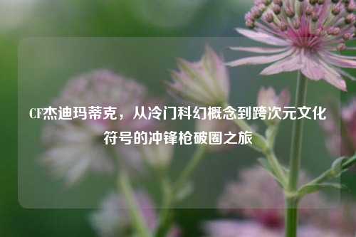 CF杰迪玛蒂克，从冷门科幻概念到跨次元文化符号的冲锋枪破圈之旅