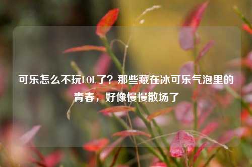 可乐怎么不玩LOL了？那些藏在冰可乐气泡里的青春，好像慢慢散场了