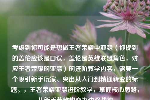 考虑到你可能是想做王者荣耀中亚瑟（你提到的盖伦应该是口误，盖伦是英雄联盟角色，对应王者荣耀的亚瑟）的进阶教学内容，需要一个吸引新手玩家、突出从入门到精通转变的标题。，王者荣耀亚瑟进阶教学，掌握核心思路，从新手英雄蜕变为边路战神