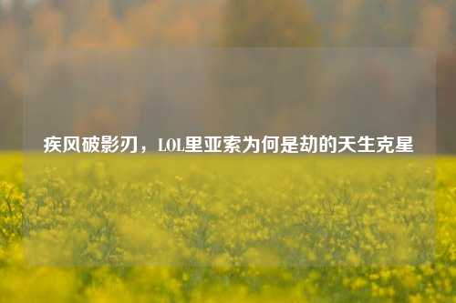 疾风破影刃,LOL里亚索为何是劫的天生克星
