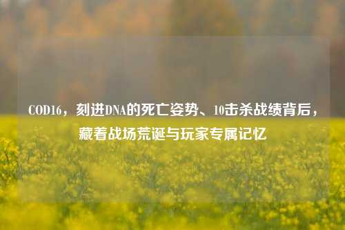 COD16，刻进DNA的死亡姿势、10击杀战绩背后，藏着战场荒诞与玩家专属记忆