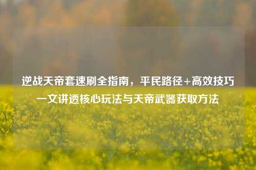 逆战天帝套速刷全指南，平民路径+高效技巧一文讲透核心玩法与天帝武器获取方法
