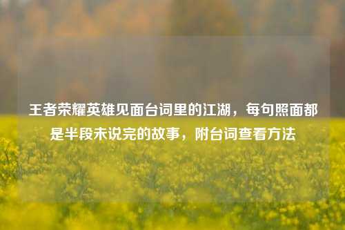 王者荣耀英雄见面台词里的江湖，每句照面都是半段未说完的故事，附台词查看方法