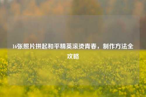 16张照片拼起和平精英滚烫青春，制作方法全攻略