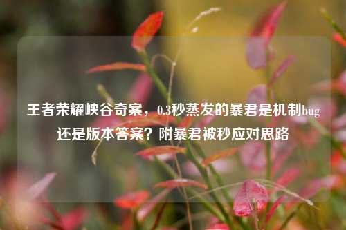 王者荣耀峡谷奇案，0.3秒蒸发的暴君是机制bug还是版本答案？附暴君被秒应对思路