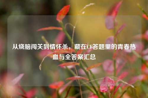 从烧脑闯关到情怀杀，藏在CF答题里的青春热血与全答案汇总