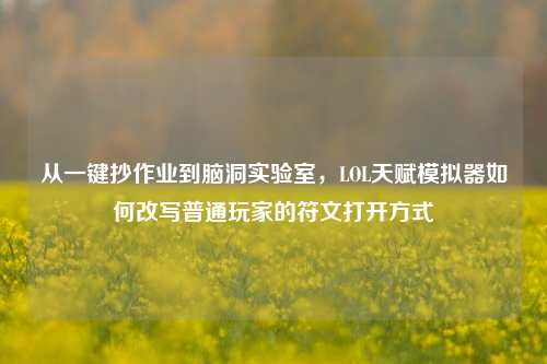 从一键抄作业到脑洞实验室,LOL天赋模拟器如何改写普通玩家的符文打开方式