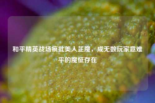和平精英战场疯批美人芷魔，成无数玩家意难平的魔怔存在