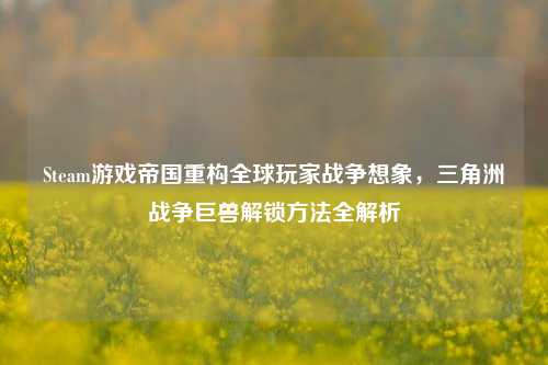 Steam游戏帝国重构全球玩家战争想象，三角洲战争巨兽解锁方法全解析