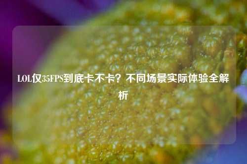 LOL仅35FPS到底卡不卡？不同场景实际体验全解析