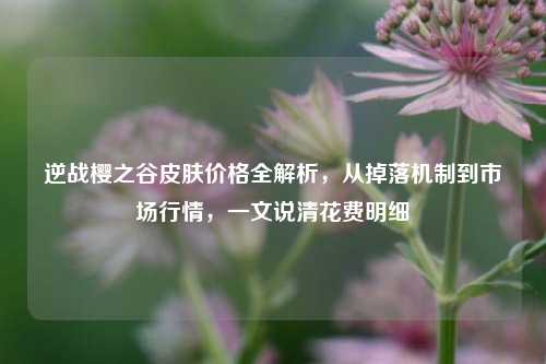 逆战樱之谷皮肤价格全解析，从掉落机制到市场行情，一文说清花费明细