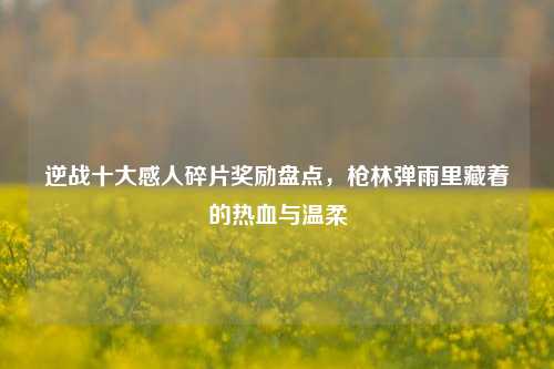 逆战十大感人碎片奖励盘点，枪林弹雨里藏着的热血与温柔