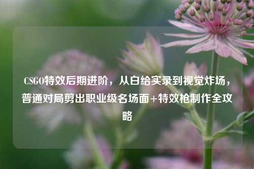 CSGO特效后期进阶,从白给实录到视觉炸场,普通对局剪出职业级名场面+特效枪制作全攻略