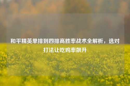 和平精英单排到四排高胜率战术全解析，选对打法让吃鸡率飙升