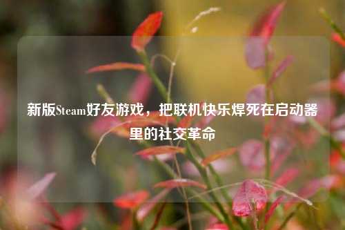 新版Steam好友游戏，把联机快乐焊死在启动器里的社交革命