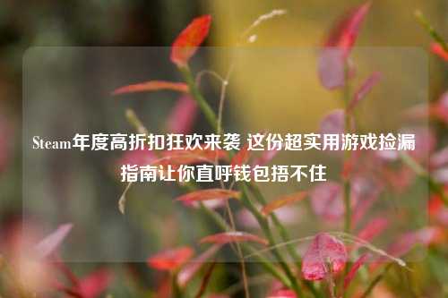 Steam年度高折扣狂欢来袭 这份超实用游戏捡漏指南让你直呼钱包捂不住