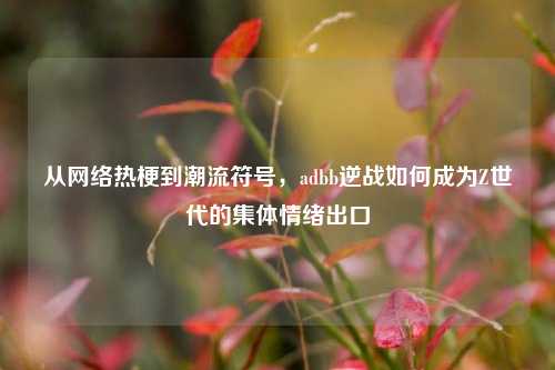 从网络热梗到潮流符号，adbb逆战如何成为Z世代的集体情绪出口